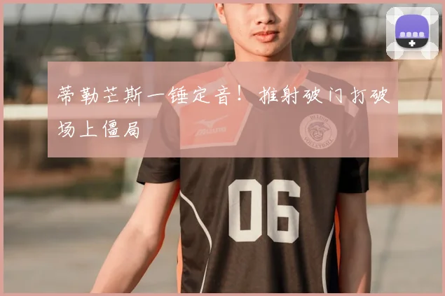 蒂勒芒斯一锤定音！推射破门打破场上僵局