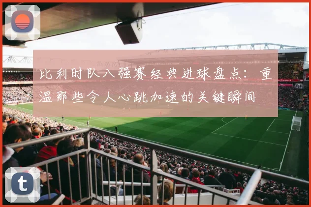 比利时队八强赛经典进球盘点:重温那些令人心跳加速的关键瞬间