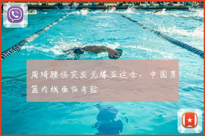 周琦腰伤突发无缘亚运会，中国男篮内线面临考验