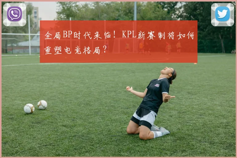 全局BP时代来临！KPL新赛制将如何重塑电竞格局？