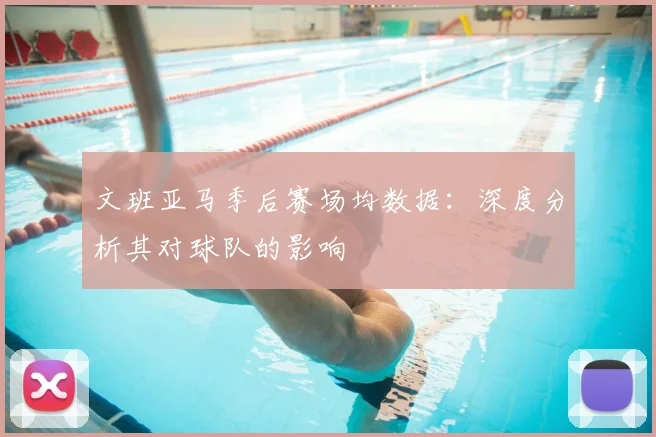 文班亚马季后赛场均数据:深度分析其对球队的影响