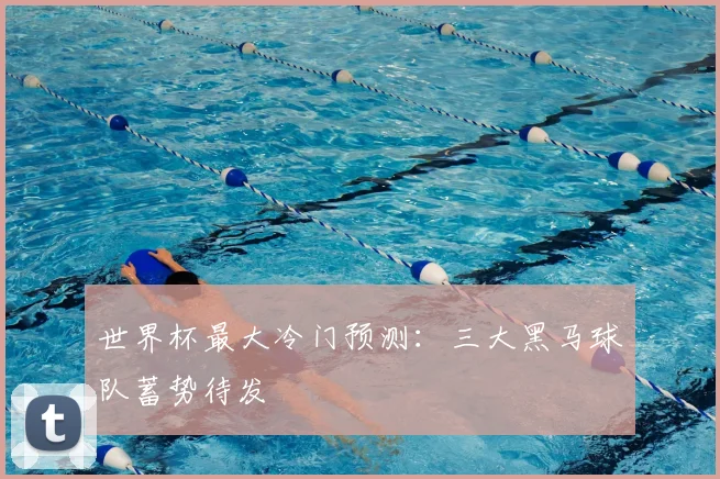 世界杯最大冷门预测:三大黑马球队蓄势待发