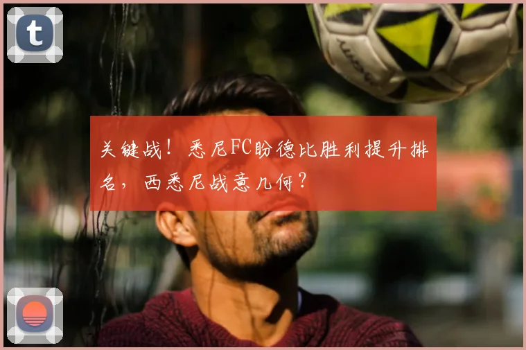 关键战！悉尼FC盼德比胜利提升排名，西悉尼战意几何？