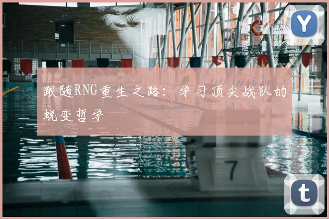 跟随RNG重生之路:学习顶尖战队的蜕变哲学