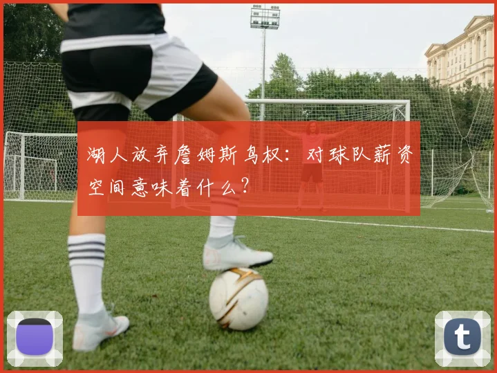 湖人放弃詹姆斯鸟权:对球队薪资空间意味着什么?