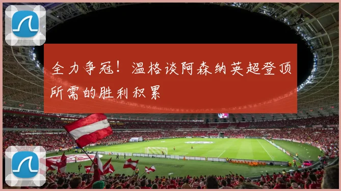 全力争冠!温格谈阿森纳英超登顶所需的胜利积累