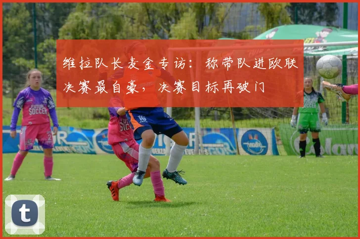 维拉队长麦金专访:称带队进欧联决赛最自豪,决赛目标再破门