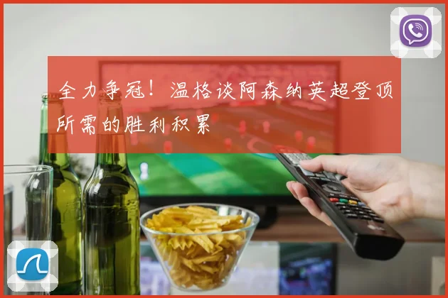 全力争冠!温格谈阿森纳英超登顶所需的胜利积累