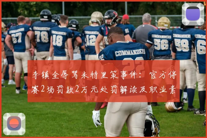 李镇全辱骂米特里策事件:官方停赛2场罚款2万元处罚解读及职业素养反思