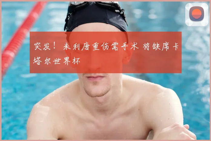 突发！米利唐重伤需手术 将缺席卡塔尔世界杯