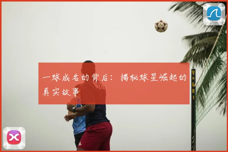 一球成名的背后：揭秘球星崛起的真实故事