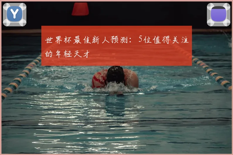 世界杯最佳新人预测：5位值得关注的年轻天才