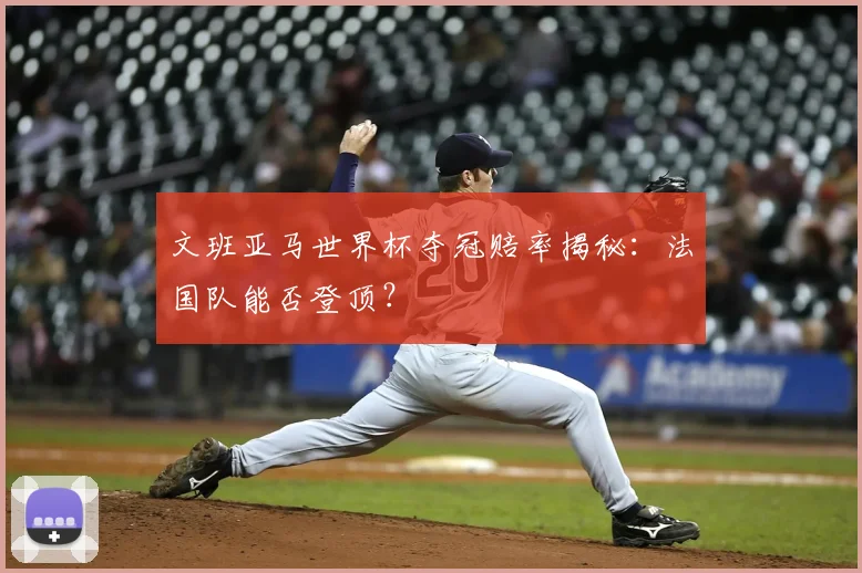 文班亚马世界杯夺冠赔率揭秘：法国队能否登顶？