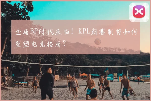 全局BP时代来临！KPL新赛制将如何重塑电竞格局？