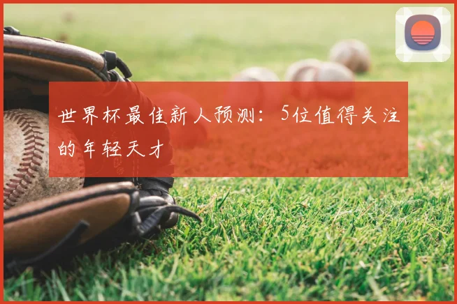 世界杯最佳新人预测:5位值得关注的年轻天才