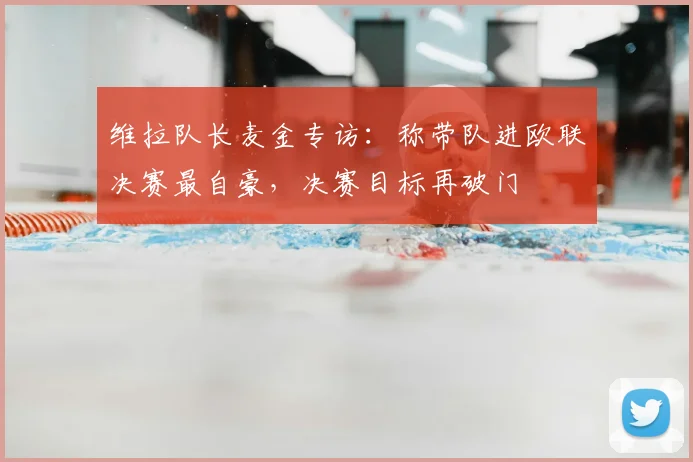 维拉队长麦金专访:称带队进欧联决赛最自豪,决赛目标再破门